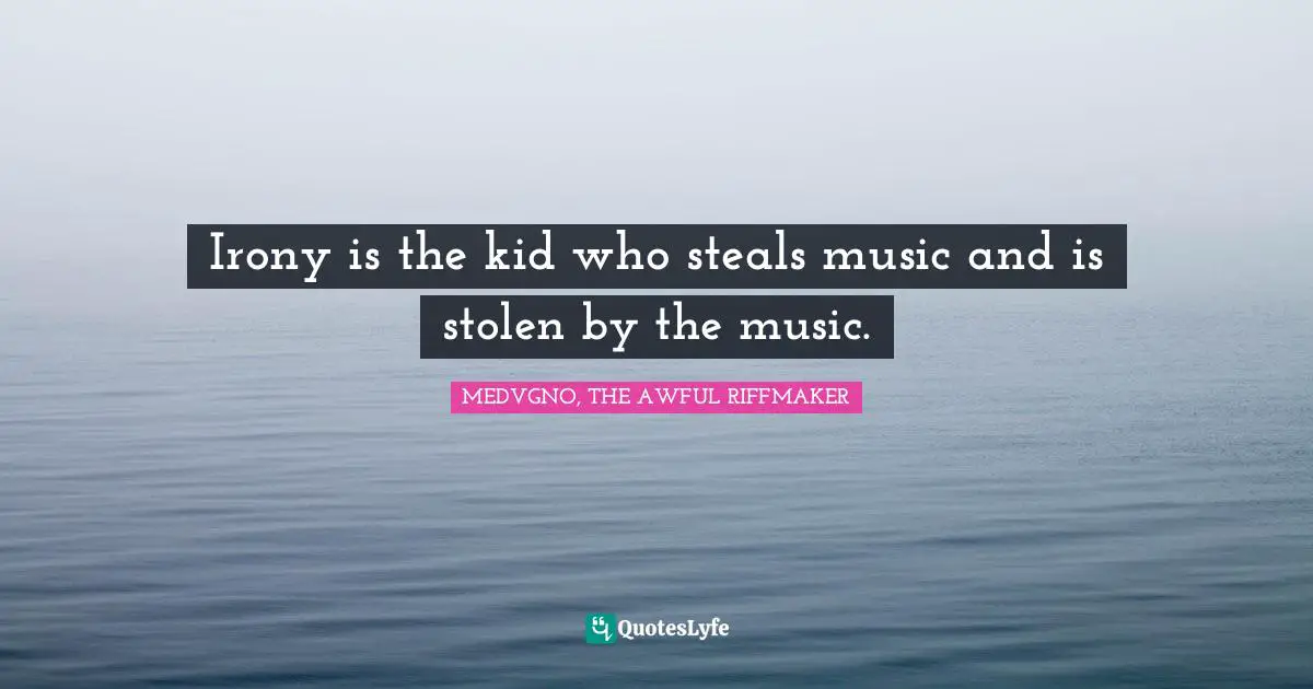 Irony is the kid who steals music and is stolen by the music.