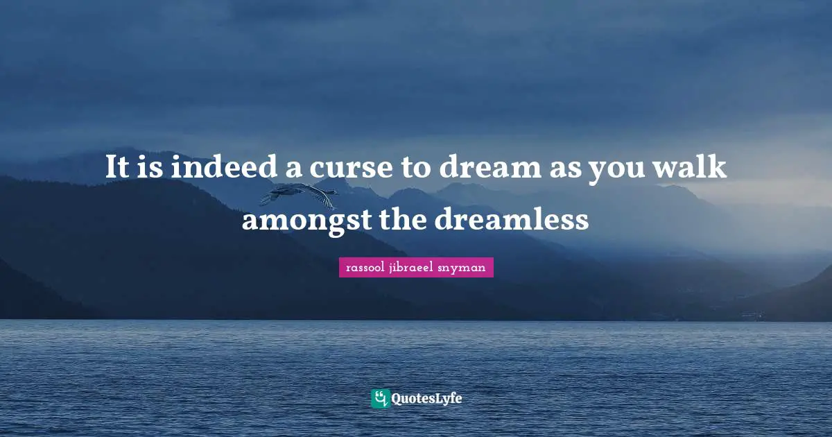 It is indeed a curse to dream as you walk amongst the dreamless