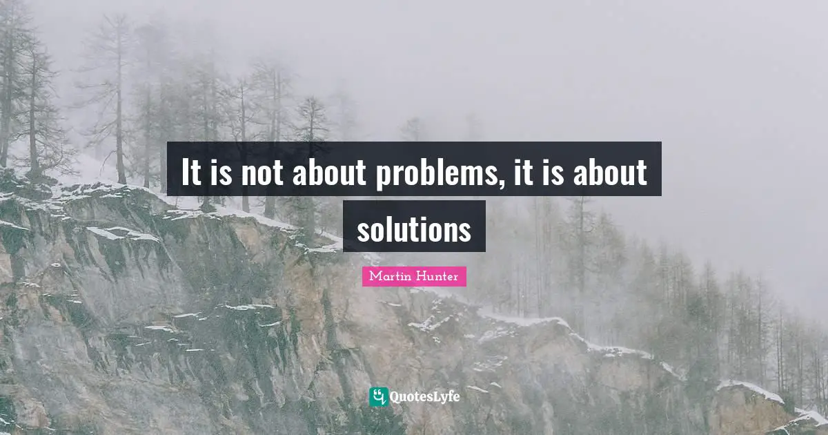 It is not about problems, it is about solutions