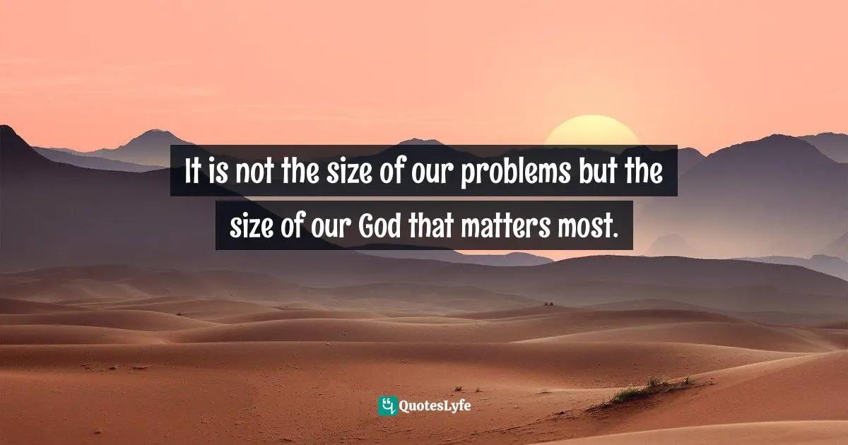 It is not the size of our problems but the size of our God that matters most.