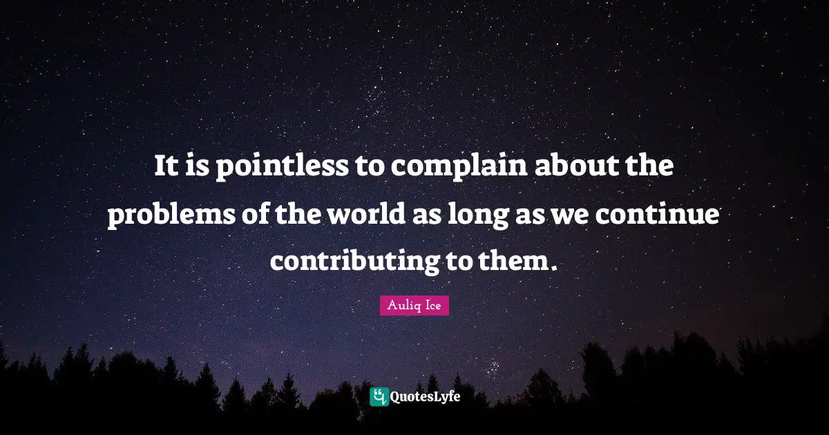 Phylosophy Quotes: "It is pointless to complain about the problems of the world as long as we continue contributing to them."