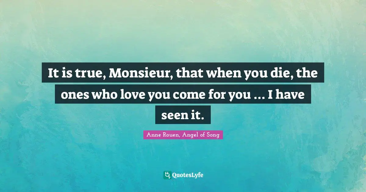 It is true, Monsieur, that when you die, the ones who love you come for you ... I have seen it.