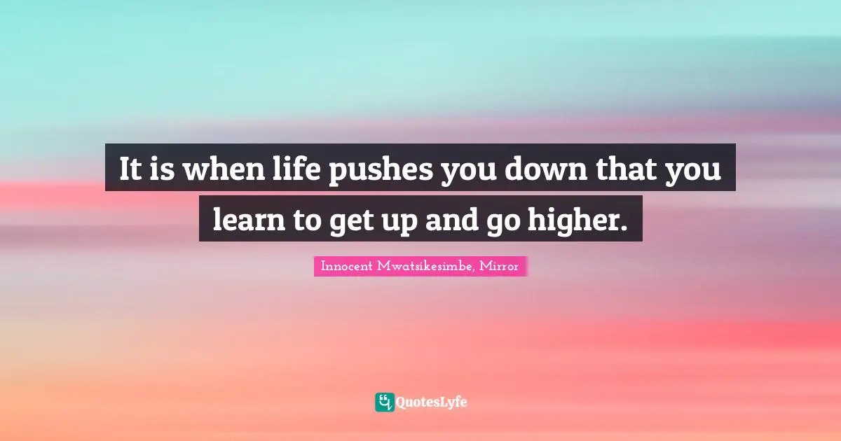 It Is When Life Pushes You Down That You Learn To Get Up And Go Higher... Quote By Innocent Mwatsikesimbe, Mirror - Quoteslyfe