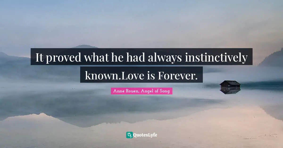 It proved what he had always instinctively known.Love is Forever.