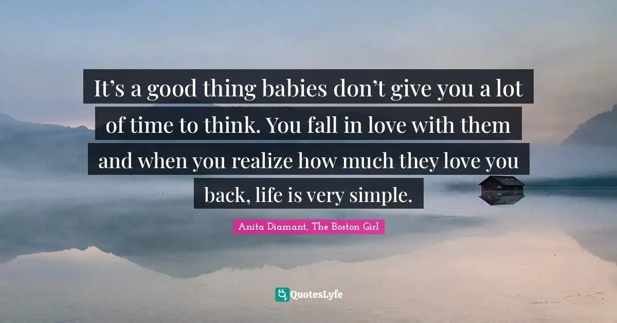 It’s a good thing babies don’t give you a lot of time to think. You fall in love with them and when you realize how much they love you back, life is very simple.