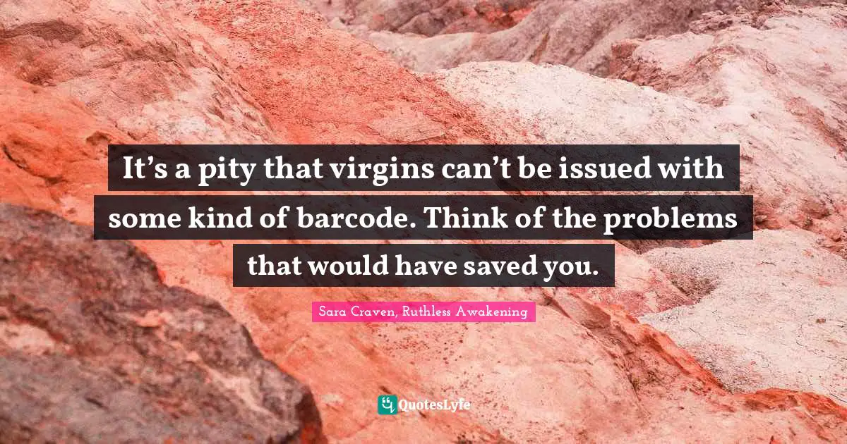 It’s a pity that virgins can’t be issued with some kind of barcode. Think of the problems that would have saved you.