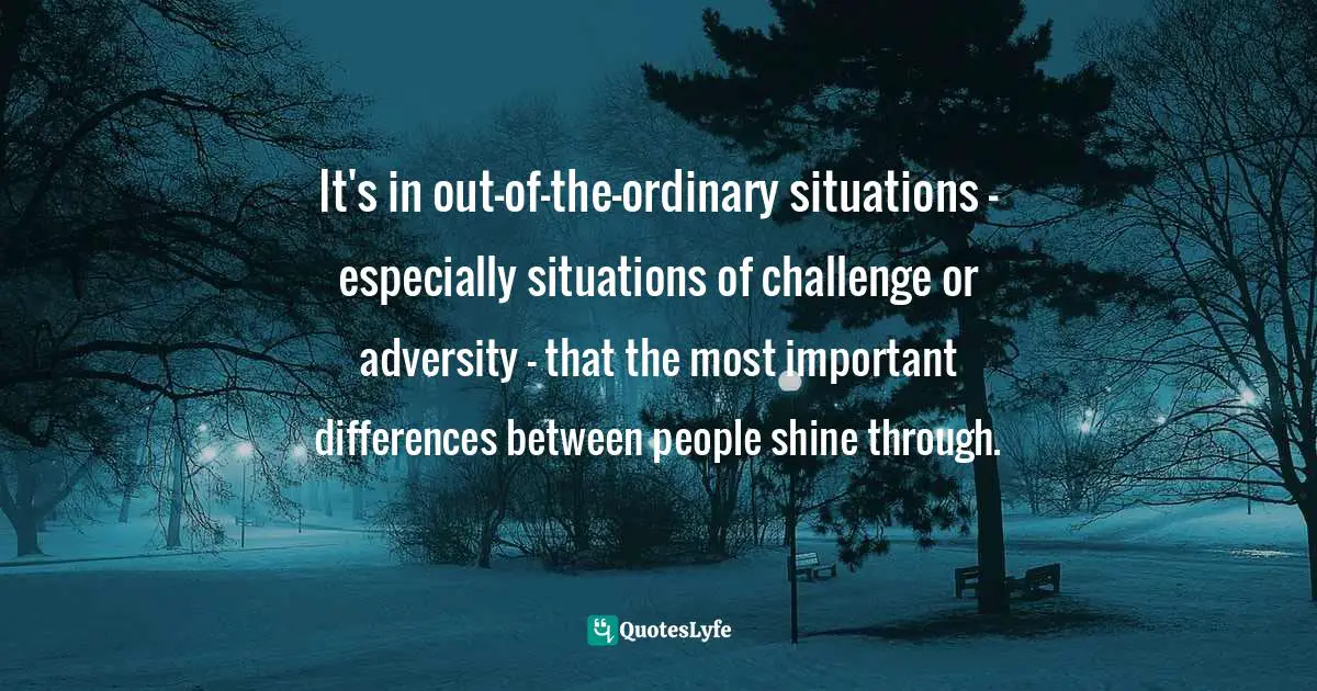It's in out-of-the-ordinary situations - especially situations of challenge or adversity - that the most important differences between people shine through.