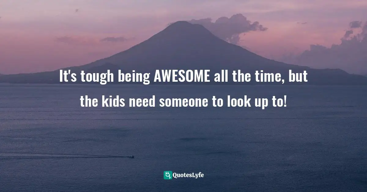 It's tough being AWESOME all the time, but the kids need someone to look up to!