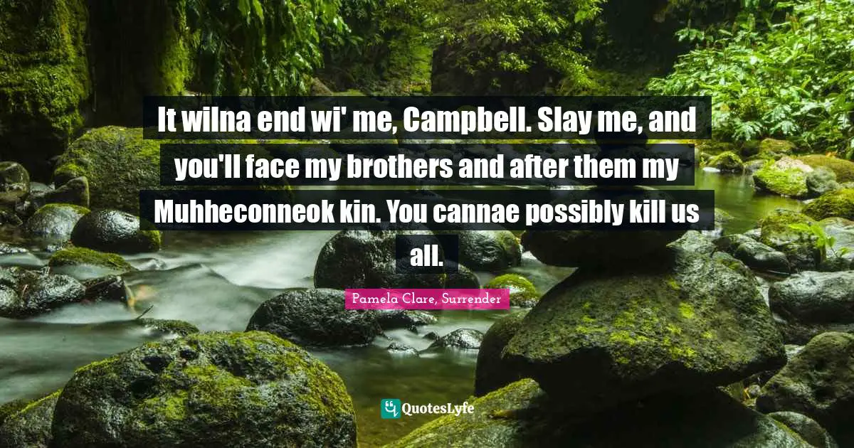 It wilna end wi' me, Campbell. Slay me, and you'll face my brothers and after them my Muhheconneok kin. You cannae possibly kill us all.