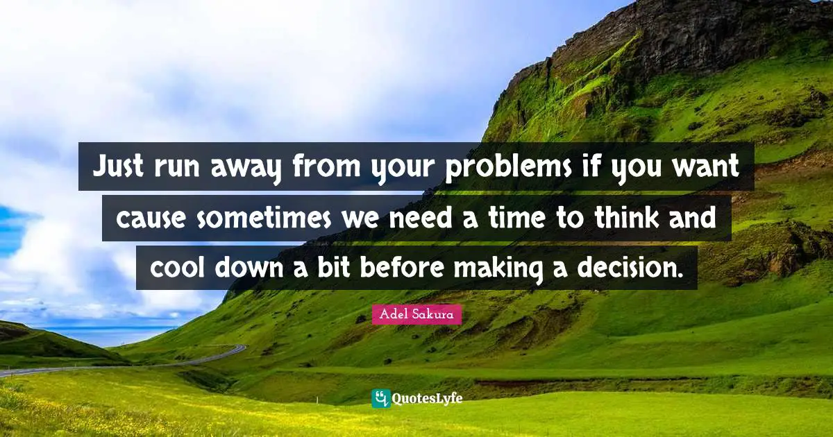 Just run away from your problems if you want cause sometimes we need a time to think and cool down a bit before making a decision.