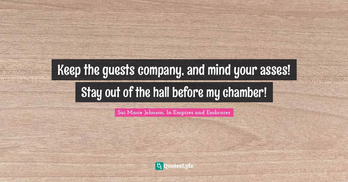 Keep the guests company, and mind your asses! Stay out of the hall before my chamber!