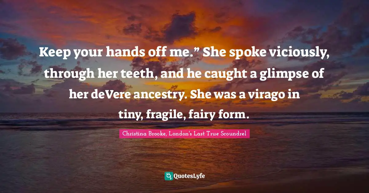 Regency Quotes: "Keep your hands off me.” She spoke viciously, through her teeth, and he caught a glimpse of her deVere ancestry. She was a virago in tiny, fragile, fairy form."