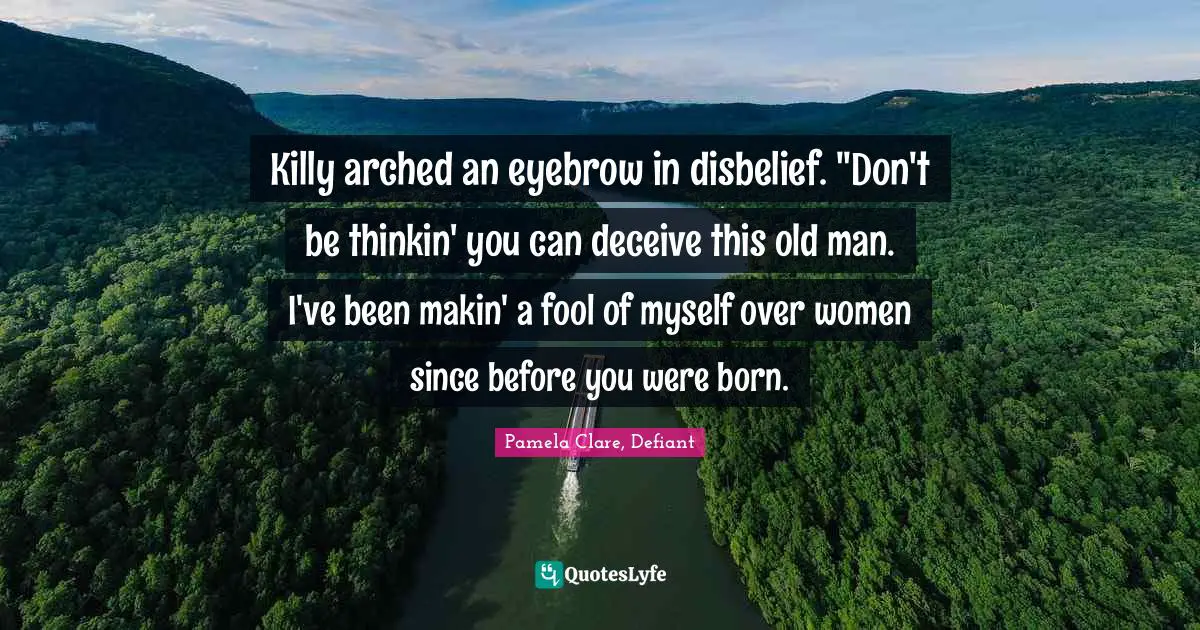 Killy arched an eyebrow in disbelief. "Don't be thinkin' you can deceive this old man. I've been makin' a fool of myself over women since before you were born.