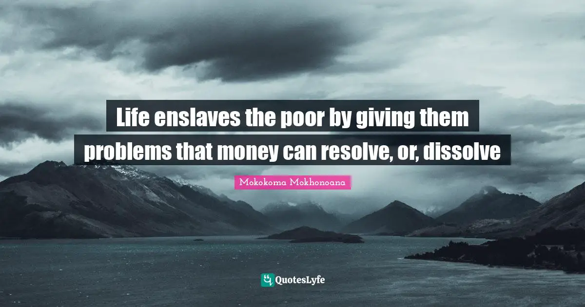 Life enslaves the poor by giving them problems that money can resolve, or, dissolve
