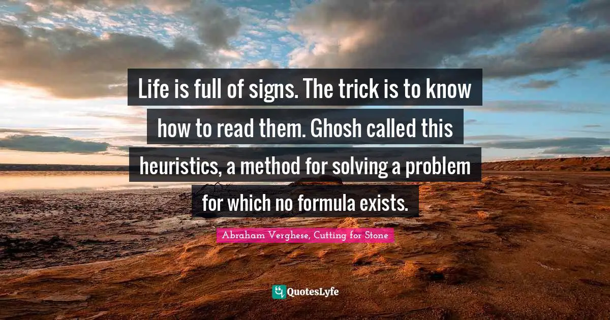 Life is full of signs. The trick is to know how to read them. Ghosh called this heuristics, a method for solving a problem for which no formula exists.