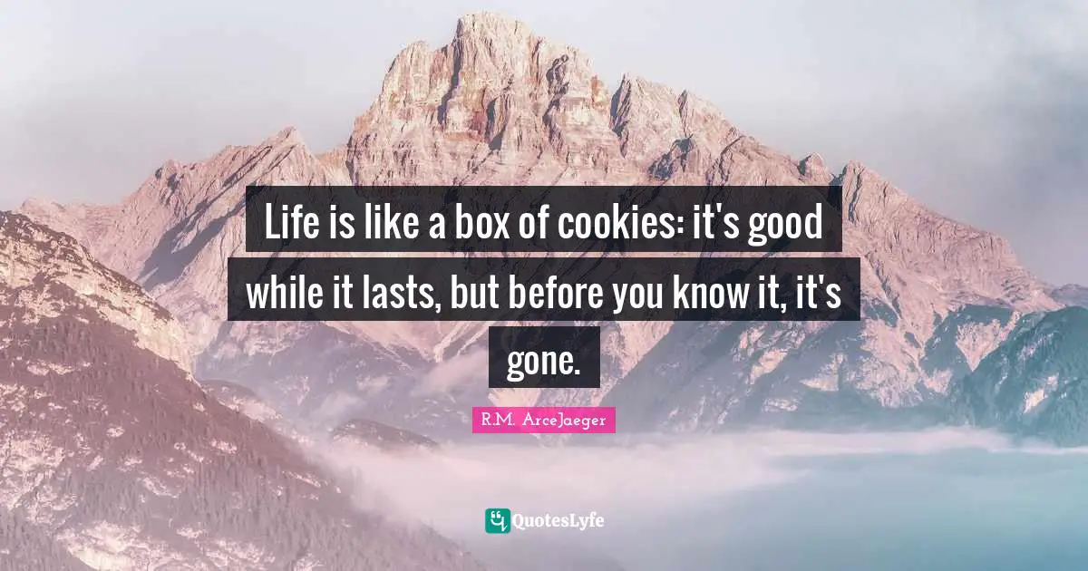 R.M. ArceJaeger Quotes: "Life is like a box of cookies: it's good while it lasts, but before you know it, it's gone."
