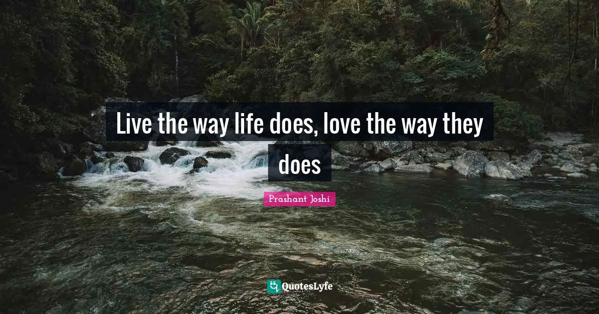 Live the way life does, love the way they does