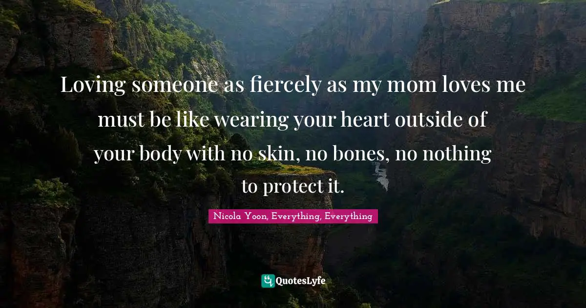 Loving someone as fiercely as my mom loves me must be like wearing your heart outside of your body with no skin, no bones, no nothing to protect it.