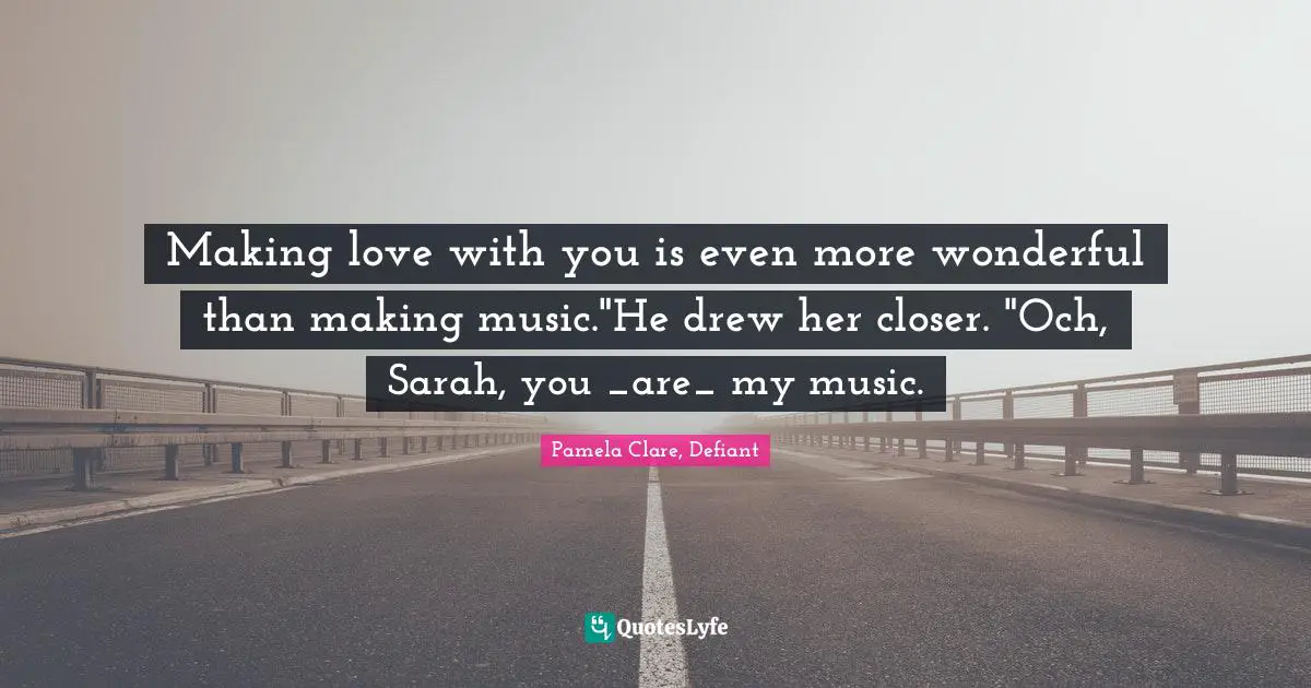 Making love with you is even more wonderful than making music."He drew her closer. "Och, Sarah, you _are_ my music.