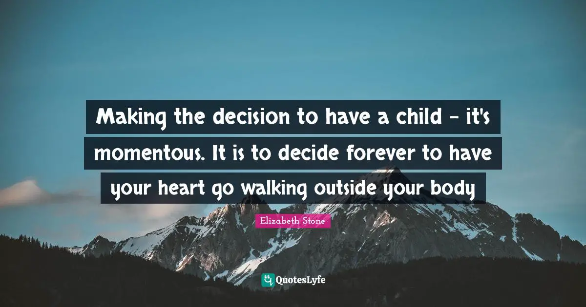 Making the decision to have a child - it's momentous. It is to decide forever to have your heart go walking outside your body
