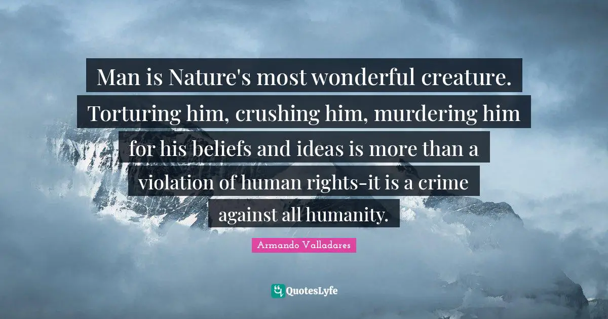 Man is Nature's most wonderful creature. Torturing him, crushing him, murdering him for his beliefs and ideas is more than a violation of human rights-it is a crime against all humanity.
