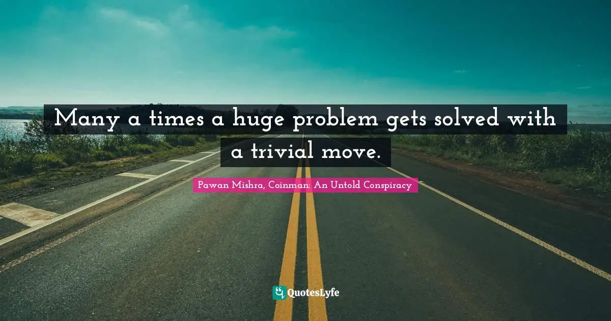 Many a times a huge problem gets solved with a trivial move.