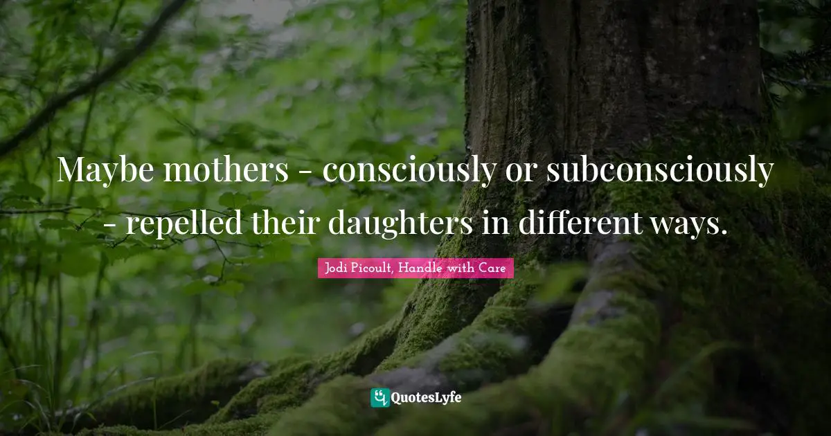 Jodi Picoult, Handle With Care Quotes: "Maybe mothers - consciously or subconsciously - repelled their daughters in different ways."