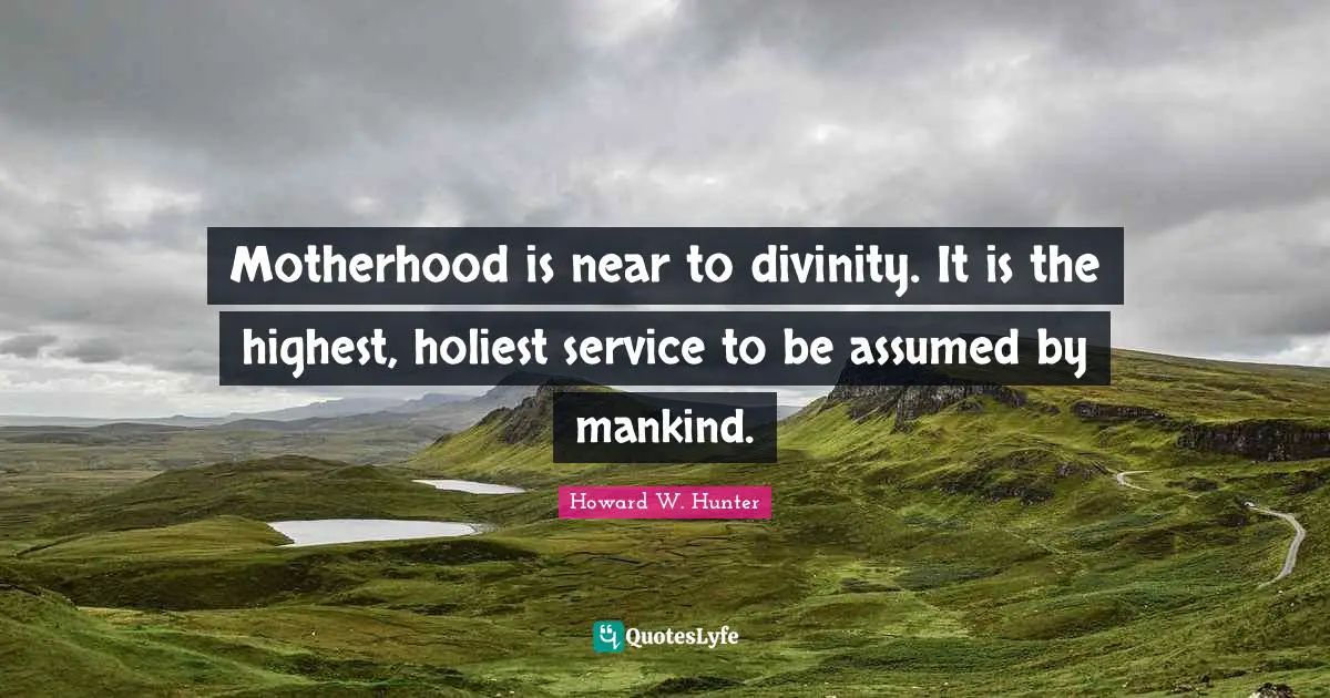 Motherhood is near to divinity. It is the highest, holiest service to be assumed by mankind.