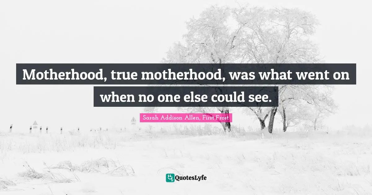 Motherhood, true motherhood, was what went on when no one else could see.
