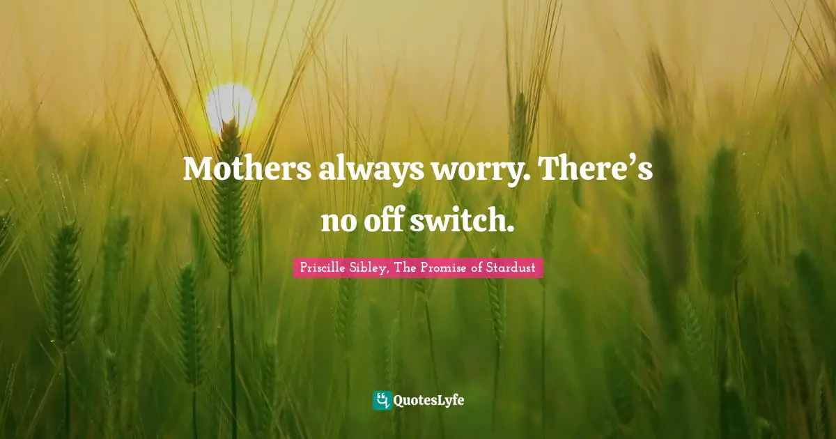 Mothers always worry. There’s no off switch.