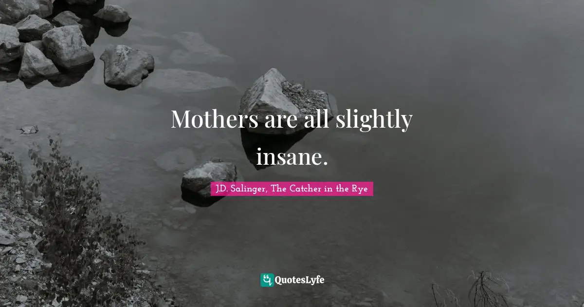 Mothers are all slightly insane.