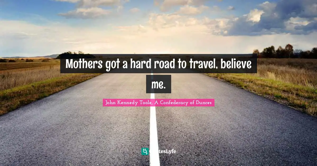 John Kennedy Toole Quotes: "Mothers got a hard road to travel, believe me."