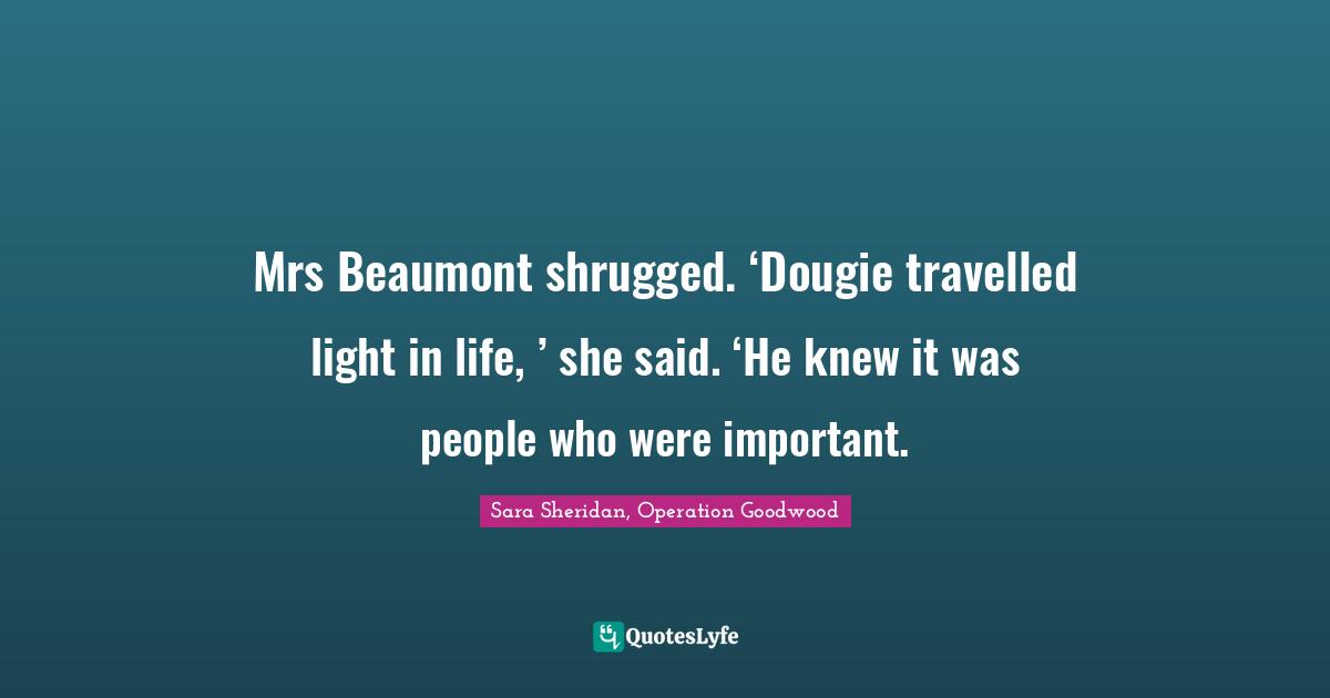 Mrs Beaumont shrugged. ‘Dougie travelled light in life, ’ she said. ‘He knew it was people who were important.