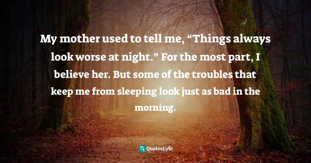 My mother used to tell me, “Things always look worse at night.” For the most part, I believe her. But some of the troubles that keep me from sleeping look just as bad in the morning.