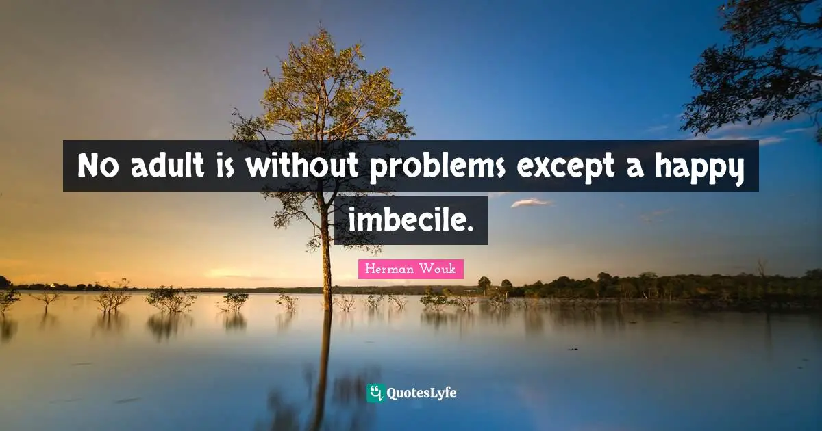 No adult is without problems except a happy imbecile.