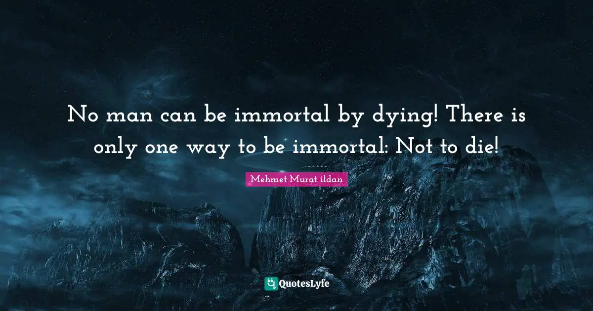 No man can be immortal by dying! There is only one way to be immortal: Not to die!