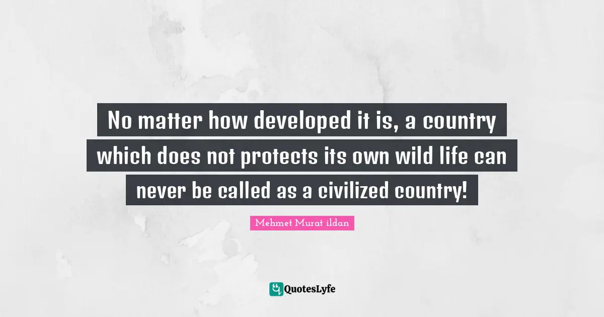 Protecting Quotes: "No matter how developed it is, a country which does not protects its own wild life can never be called as a civilized country!"