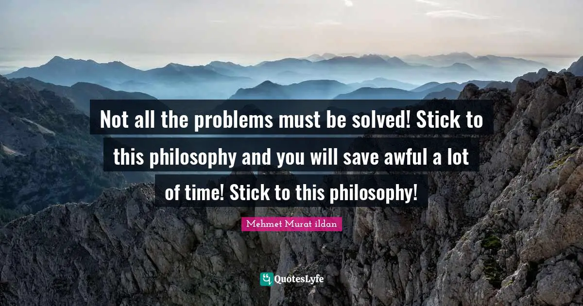 Not all the problems must be solved! Stick to this philosophy and you will save awful a lot of time! Stick to this philosophy!