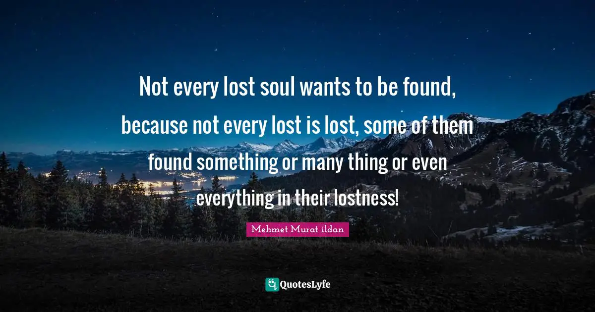 Not every lost soul wants to be found, because not every lost is lost, some of them found something or many thing or even everything in their lostness!