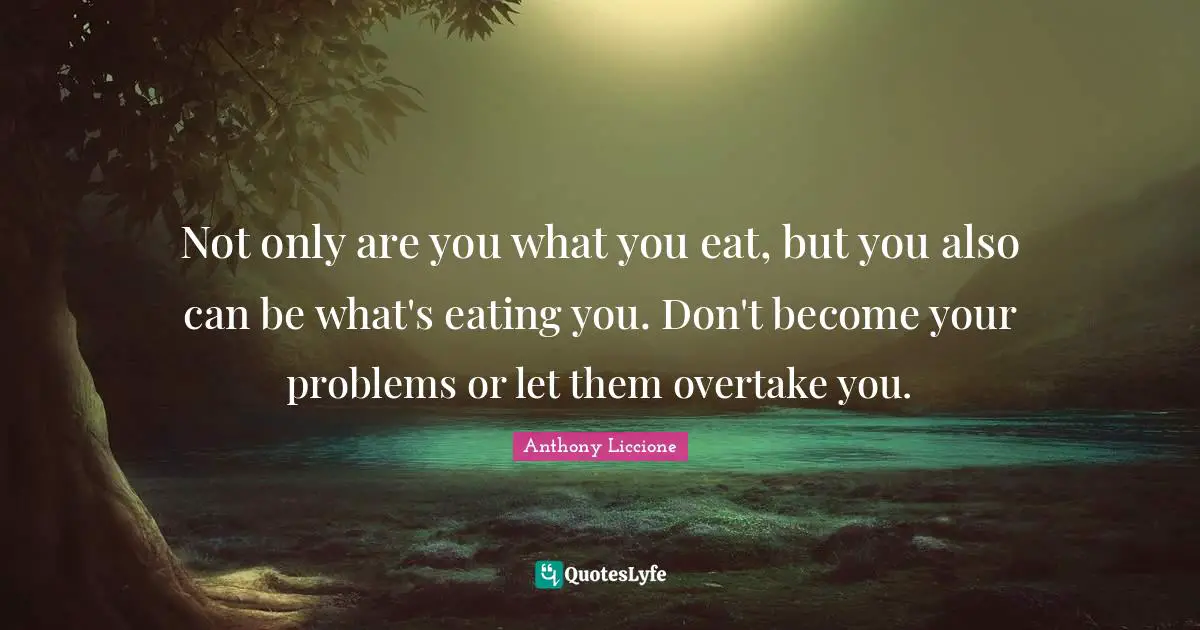 Overwhelm Quotes: "Not only are you what you eat, but you also can be what's eating you. Don't become your problems or let them overtake you."