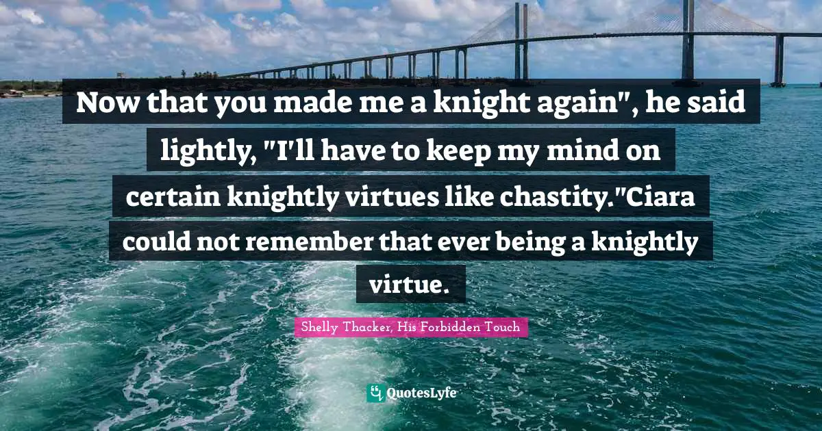 Now that you made me a knight again", he said lightly, "I'll have to keep my mind on certain knightly virtues like chastity."Ciara could not remember that ever being a knightly virtue.