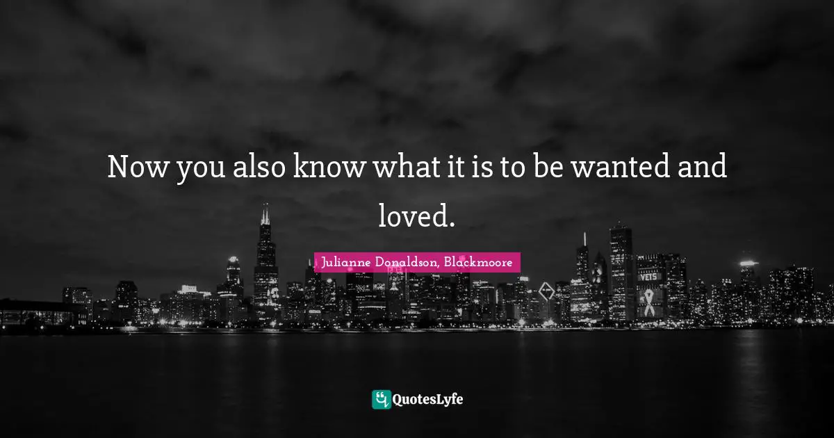 Now you also know what it is to be wanted and loved.