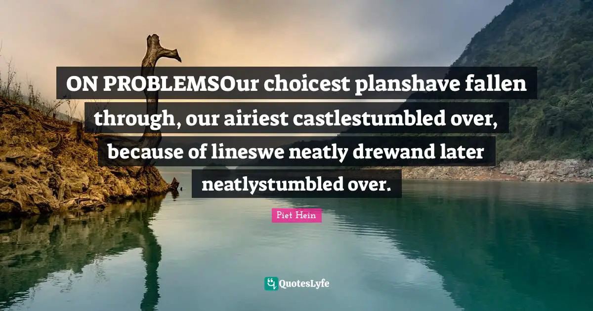 ON PROBLEMSOur choicest planshave fallen through, our airiest castlestumbled over, because of lineswe neatly drewand later neatlystumbled over.