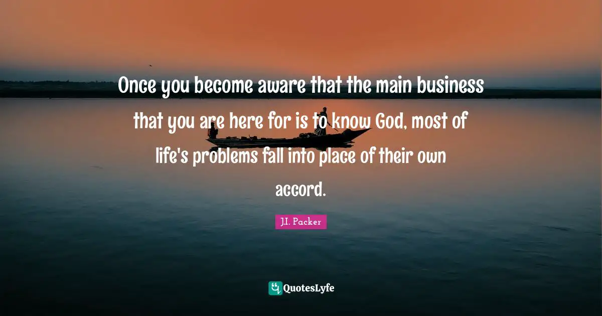 Knowing Quotes: "Once you become aware that the main business that you are here for is to know God, most of life's problems fall into place of their own accord."