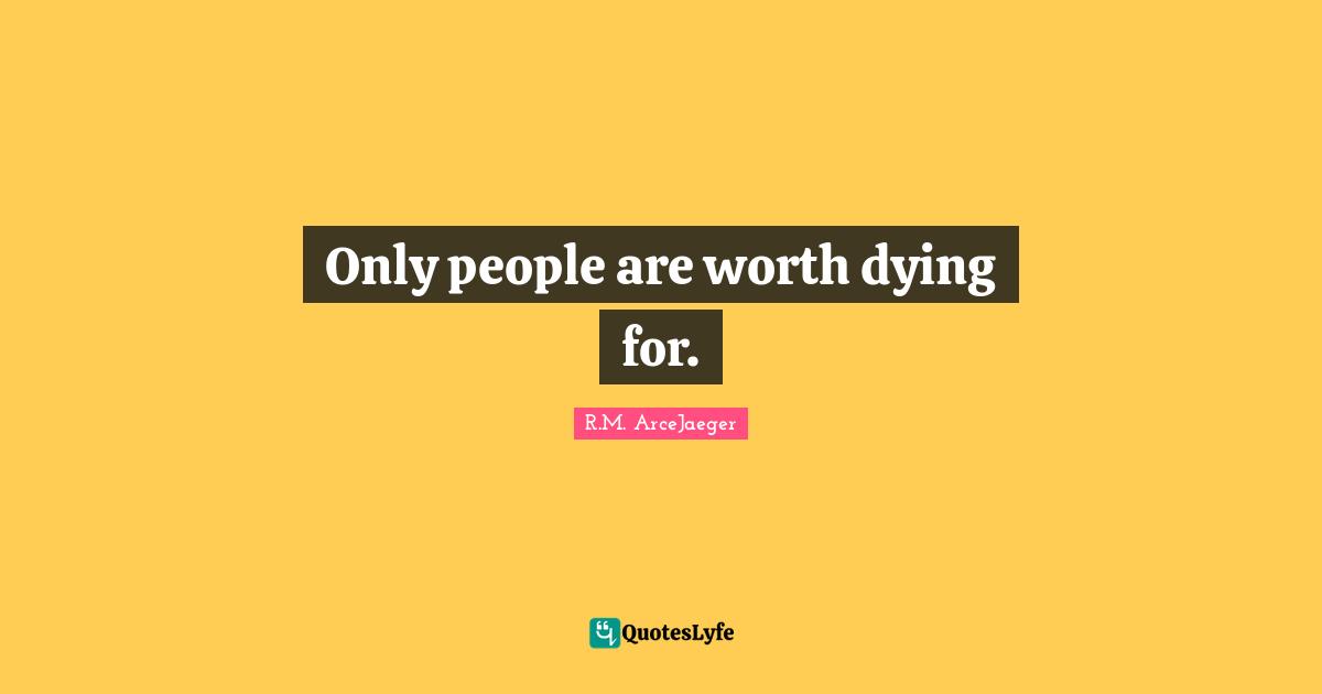 R.M. ArceJaeger Quotes: "Only people are worth dying for."
