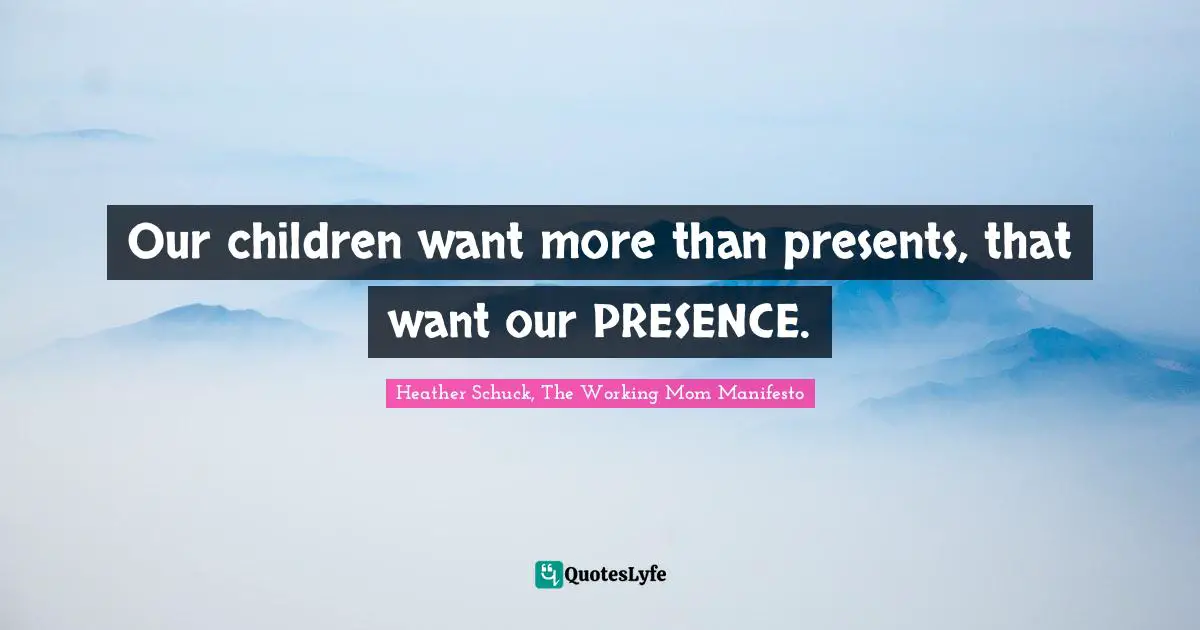 Parental Love Quotes: "Our children want more than presents, that want our PRESENCE."