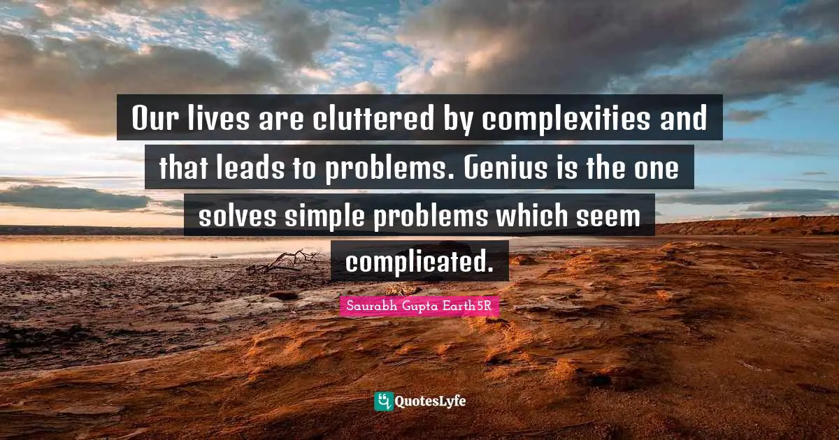 Saurabh Gupta Quotes: "Our lives are cluttered by complexities and that leads to problems. Genius is the one solves simple problems which seem complicated."
