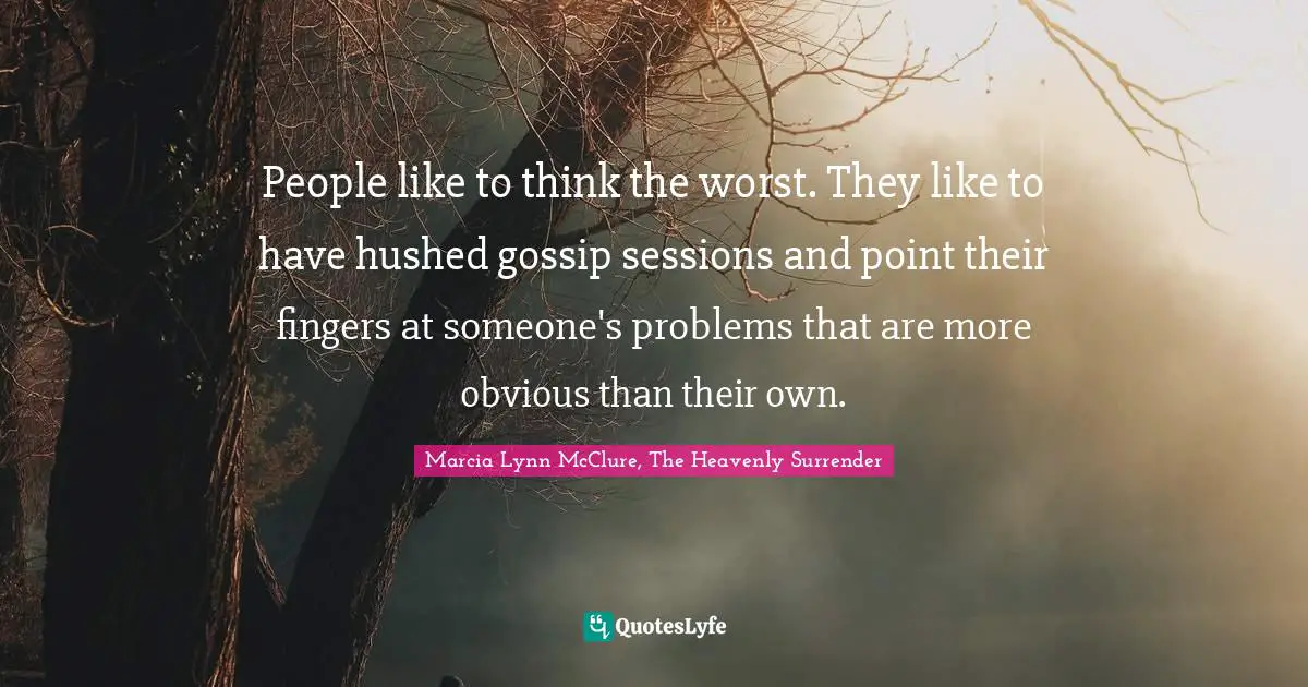 People like to think the worst. They like to have hushed gossip sessions and point their fingers at someone's problems that are more obvious than their own.