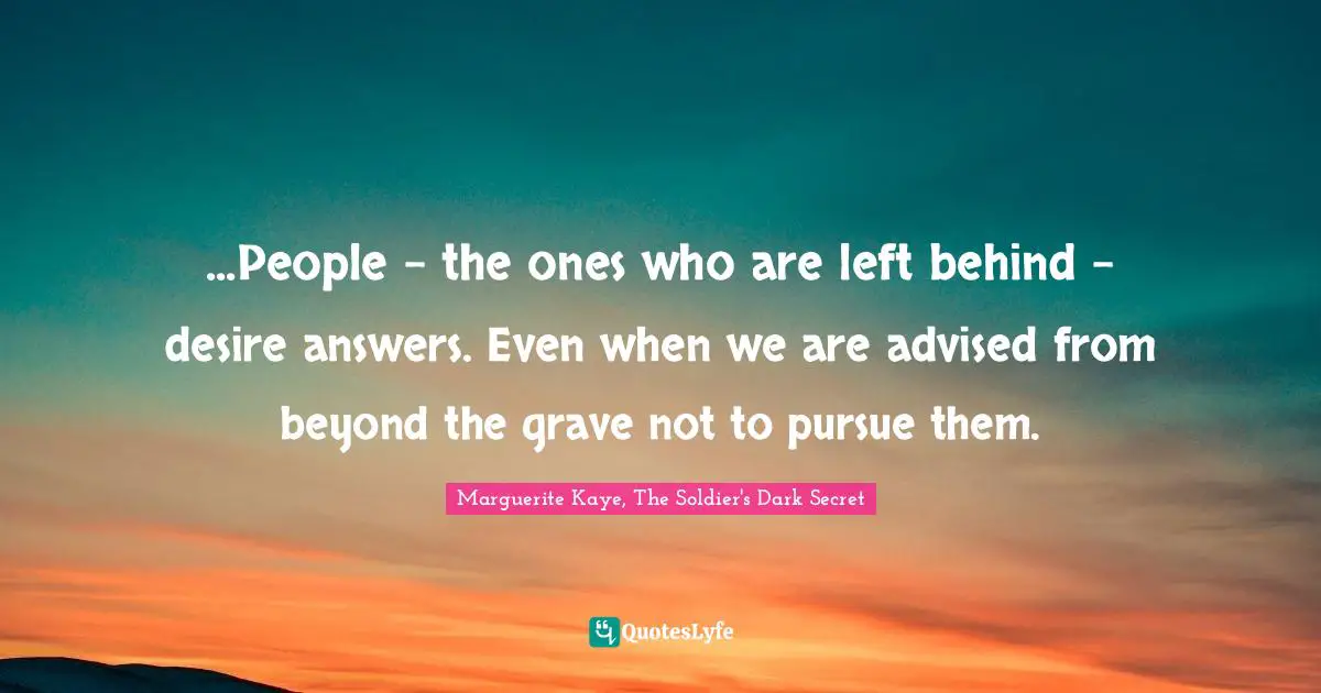 ...People - the ones who are left behind - desire answers. Even when we are advised from beyond the grave not to pursue them.