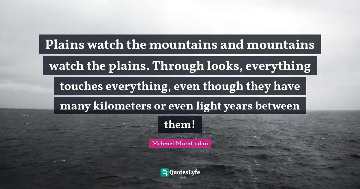 Plains watch the mountains and mountains watch the plains. Through looks, everything touches everything, even though they have many kilometers or even light years between them!
